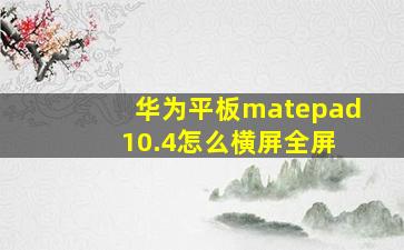 华为平板matepad 10.4怎么横屏全屏